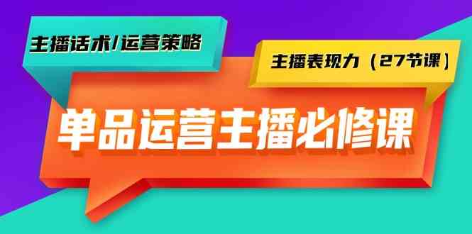 单品运营实操主播必修课:主播话术/运营策略/主播表现力(27节课)-轻创社项目网