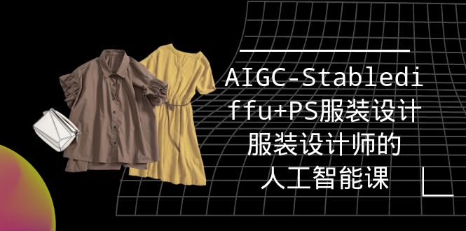 (9674期)实战培训班:AIGC-Stablediffu+PS服装设计-服装设计师的人工智能课(16节)-轻创社项目网