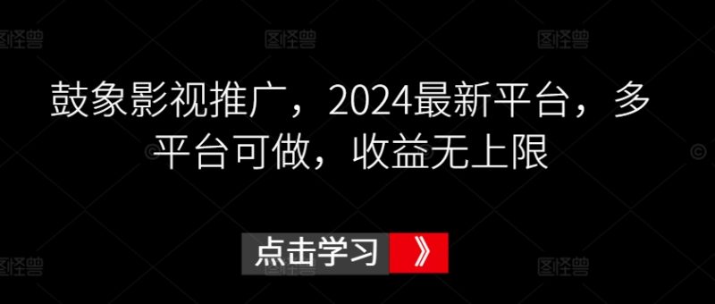 鼓象影视推广,2024最新平台,多平台可做,收益无上限-轻创社项目网
