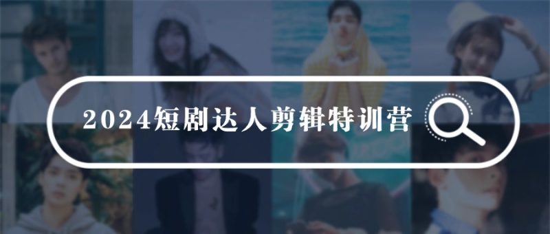 2024短剧达人剪辑特训营,适合宝爸宝妈的0基础剪辑训练营(51节课)-轻创社项目网