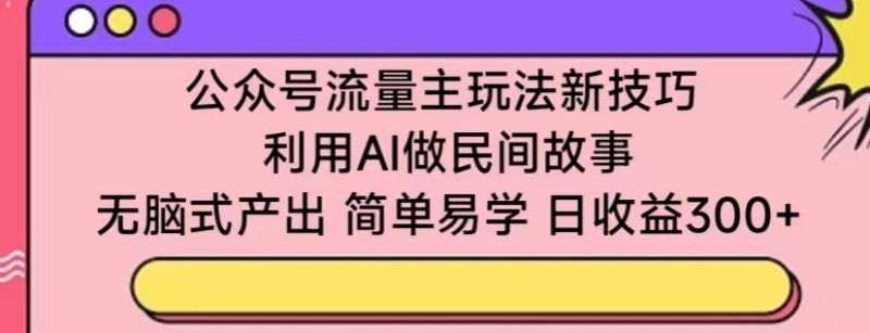 公众号流量主玩法新技巧,利用AI做民间故事 ,无脑式产出,简单易学,日收益300+-轻创社项目网
