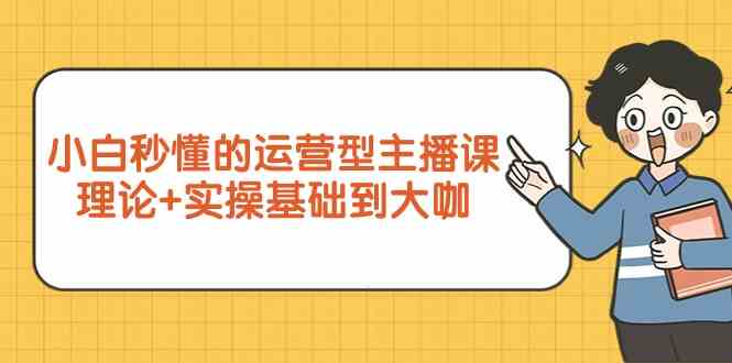 新手小白秒懂的运营型主播课,理论+实操基础到大咖(7节课)-轻创社项目网