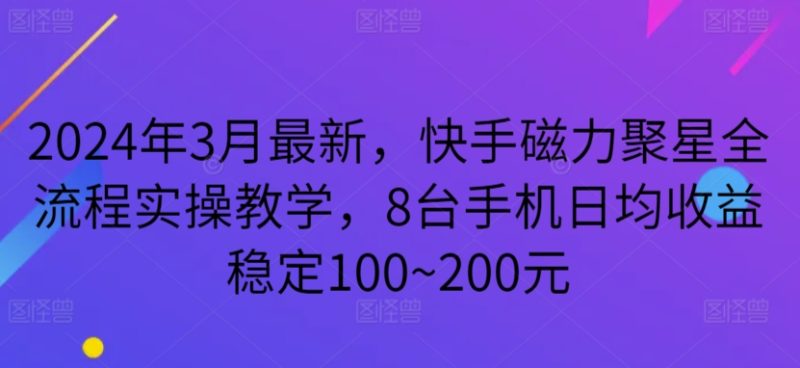 2024年3月最新,快手磁力聚星全流程实操教学,8台手机日均收益稳定100~200元-轻创社项目网