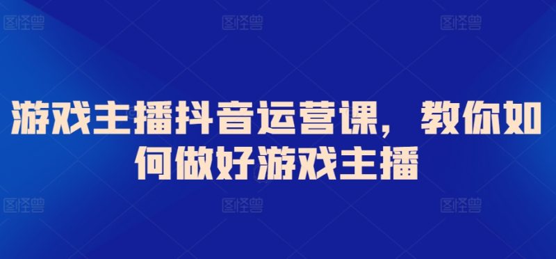 游戏主播抖音运营课,教你如何做好游戏主播-轻创社项目网