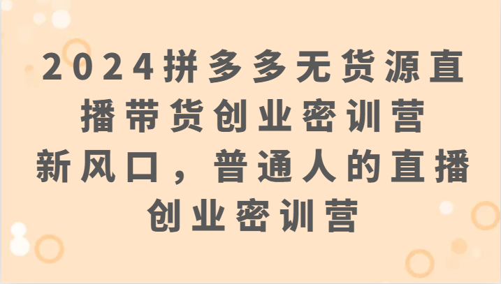 2024拼多多无货源直播带货创业密训营:新风口,普通人的直播创业密训营-轻创社项目网