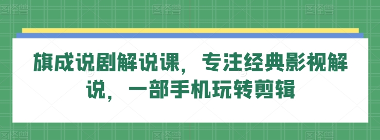 旗成说剧解说课,专注经典影视解说,一部手机玩转剪辑-轻创社项目网
