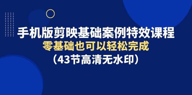 (9594期)手机版剪映基础案例特效课程,零基础也可以轻松完成(43节高清无水印)-轻创社项目网