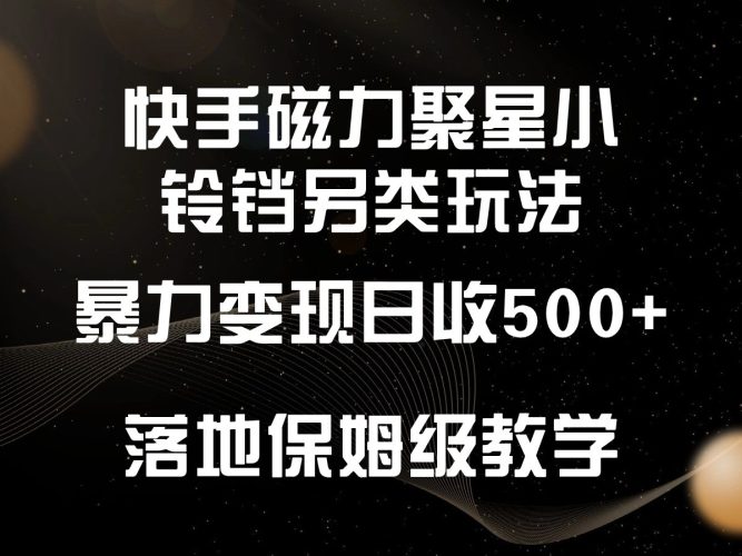 快手磁力聚星小铃铛另类玩法,暴力变现日入500+,小白轻松上手,落地保姆级教学-轻创社项目网