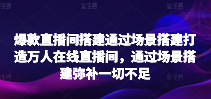 爆款直播间搭建通过场景搭建打造万人在线直播间,通过场景搭建弥补一切不足-轻创社项目网