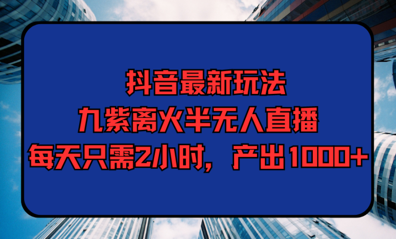 (9619期)抖音最新玩法,九紫离火半无人直播,每天只需2小时,产出1000+-轻创社项目网
