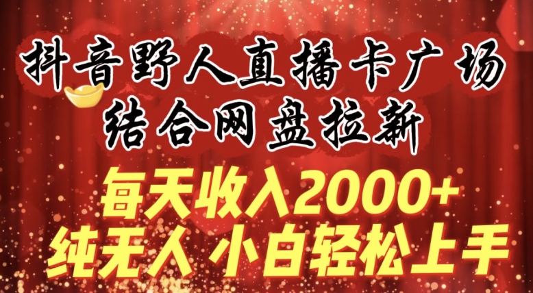 每天收入2000+,抖音野人直播卡广场,结合网盘拉新,纯无人,小白轻松上手-轻创社项目网