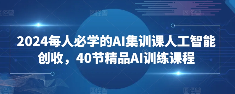 2024每人必学的AI集训课人工智能创收,40节精品AI训练课程-轻创社项目网
