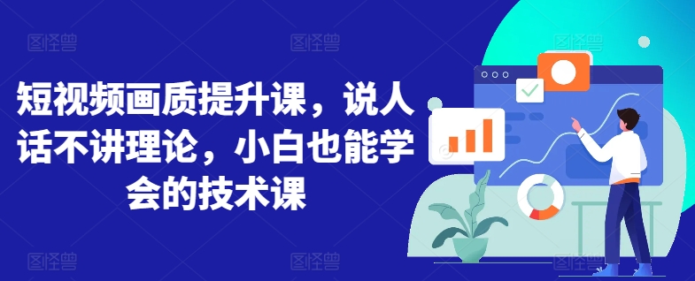 短视频画质提升课,说人话不讲理论,小白也能学会的技术课-轻创社项目网