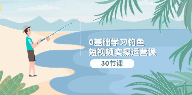 0基础学习钓鱼短视频实操运营课:认知篇/定位篇/工具篇/内容篇/运营篇-轻创社项目网