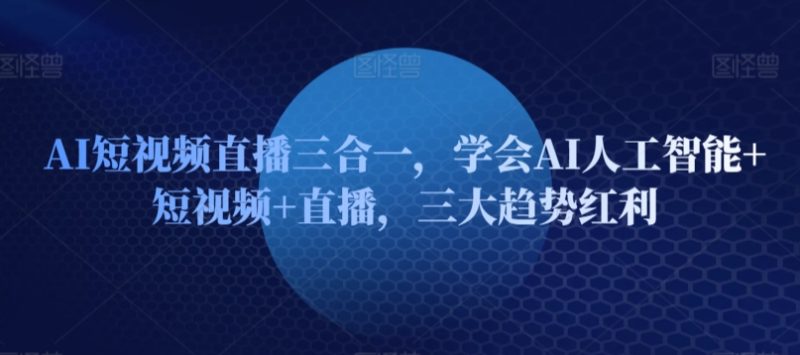 AI短视频直播三合一,学会AI人工智能+短视频+直播,三大趋势红利-轻创社项目网