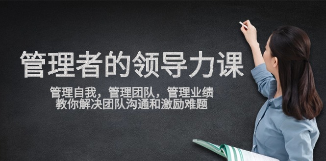 管理者领导力课,管理自我,管理团队,管理业绩,教你解决团队沟通和激励难题-轻创社项目网