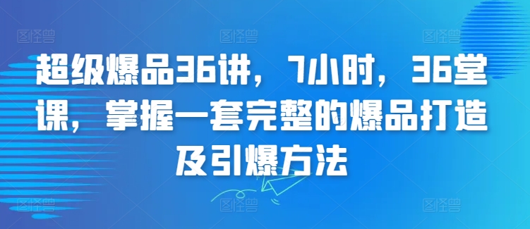 超级爆品36讲,7小时,36堂课,掌握一套完整的爆品打造及引爆方法-轻创社项目网