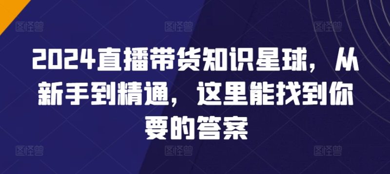 2024直播带货知识星球,从新手到精通,这里能找到你要的答案-轻创社项目网