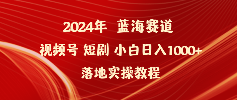 (9634期)2024年蓝海赛道视频号短剧 小白日入1000+落地实操教程-轻创社项目网