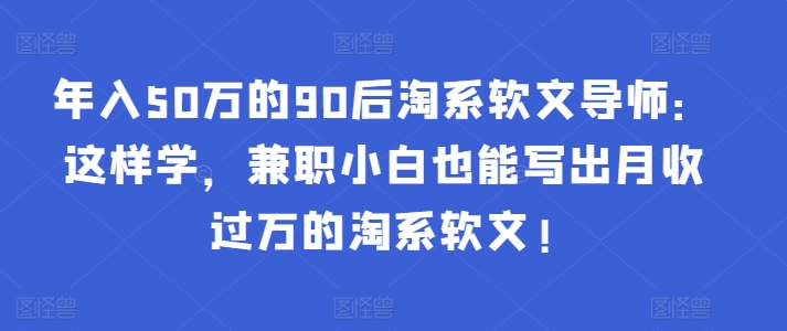 年入50万的90后淘系软文导师:这样学,兼职小白也能写出月收过万的淘系软文!-轻创社项目网