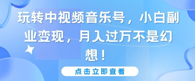 玩转中视频音乐号,小白副业变现,月入过万不是幻想【揭秘】-轻创社项目网