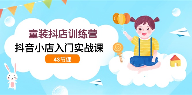 (9610期)童装抖店训练营,抖音小店入门实战课(43节课)-轻创社项目网