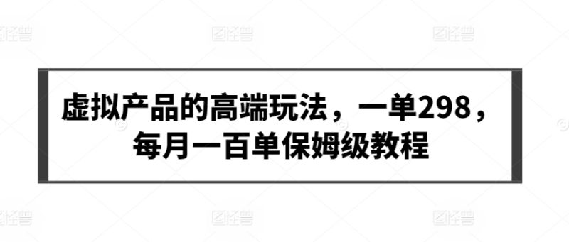 虚拟产品的高端玩法,一单298,每月一百单保姆级教程-轻创社项目网