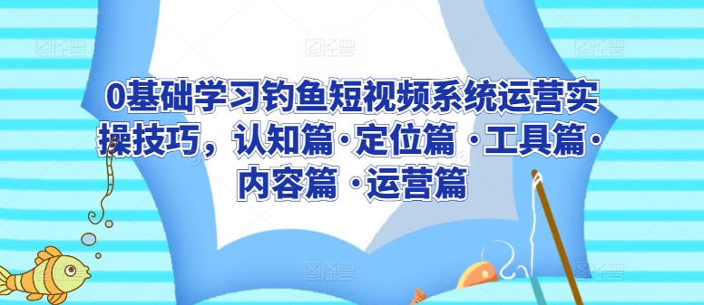 0基础学习钓鱼短视频系统运营实操技巧,认知篇·定位篇 ·工具篇·内容篇 ·运营篇-轻创社项目网