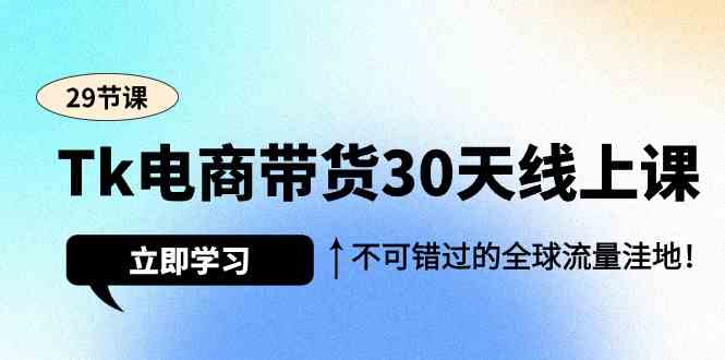 Tk电商带货30天线上课,不可错过的全球流量洼地(29节课)-轻创社项目网