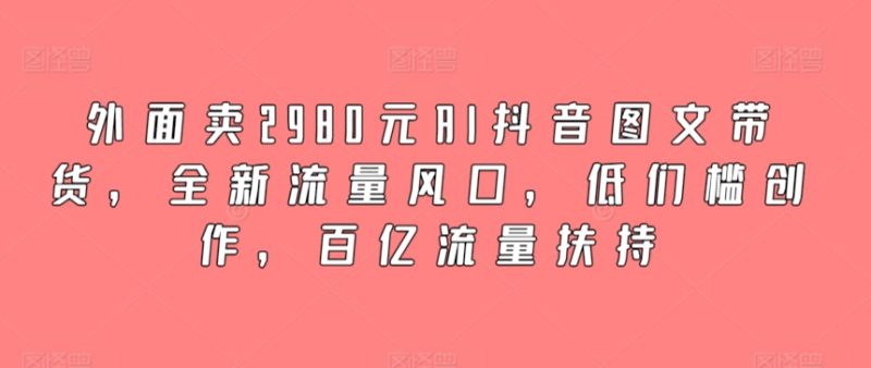 外面卖2980元AI抖音图文带货,全新流量风口,低们槛创作,百亿流量扶持-轻创社项目网