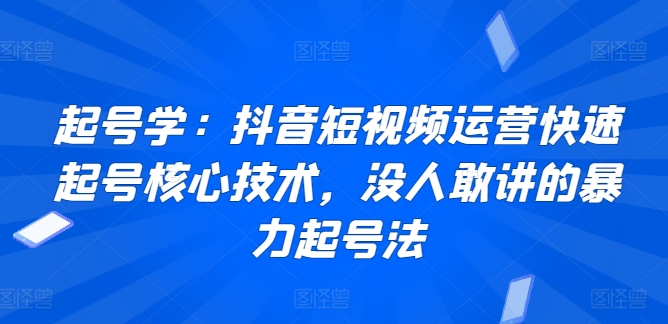 起号学:抖音短视频运营快速起号核心技术,没人敢讲的暴力起号法-轻创社项目网