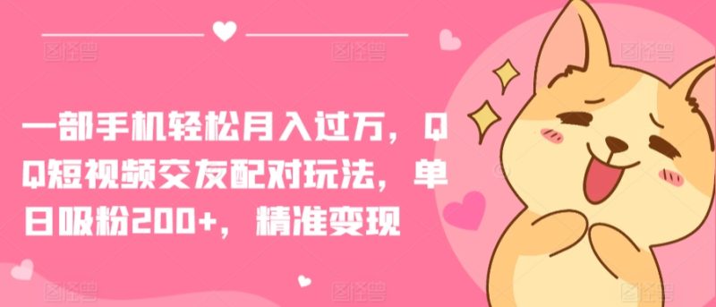 一部手机轻松月入过万,QQ短视频交友配对玩法,单日吸粉200+,精准变现【揭秘】-轻创社项目网