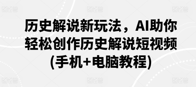 历史解说新玩法,AI助你轻松创作历史解说短视频(手机+电脑教程)-轻创社项目网