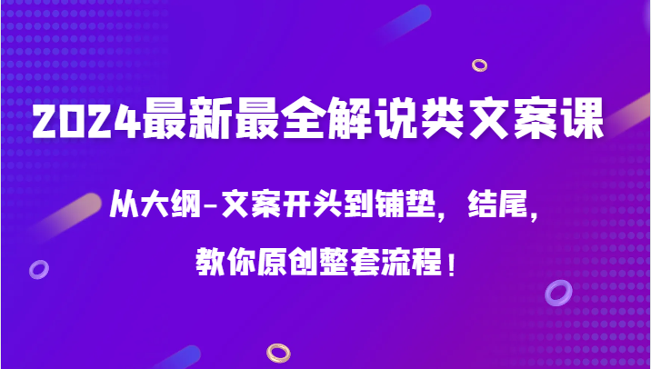 2024最新最全解说类文案课,从大纲-文案开头到铺垫,结尾,教你原创整套流程!-轻创社项目网