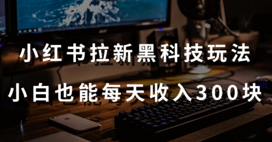 黑科技玩法之:小红书拉新,小白也能日入300元【操作视频教程+黑科技工具】-轻创社项目网