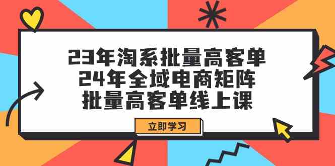 23年淘系批量高客单+24年全域电商矩阵,批量高客单线上课(109节课)-轻创社项目网