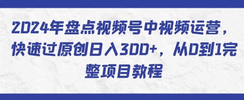 2024年盘点视频号中视频运营,快速过原创日入300+,从0到1完整项目教程-轻创社项目网
