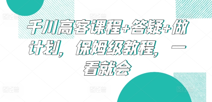 千川高客课程+答疑+做计划,保姆级教程,一看就会-轻创社项目网