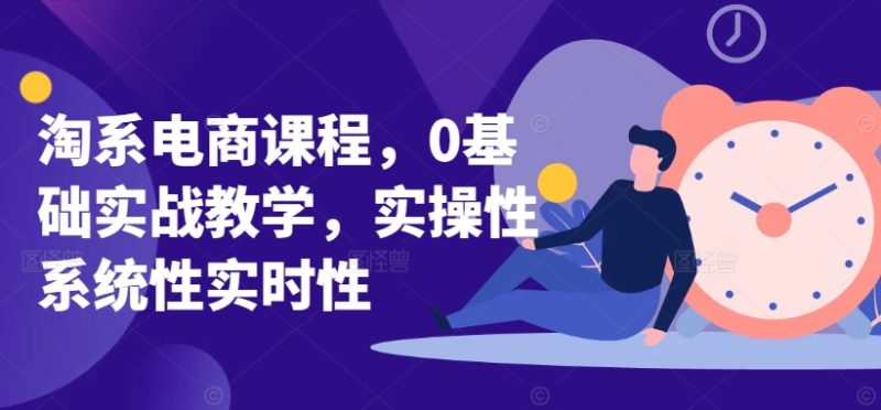 淘系电商课程,0基础实战教学,实操性系统性实时性-轻创社项目网