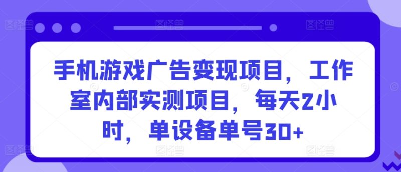 手机游戏广告变现项目,工作室内部实测项目,每天2小时,单设备单号30+-轻创社项目网