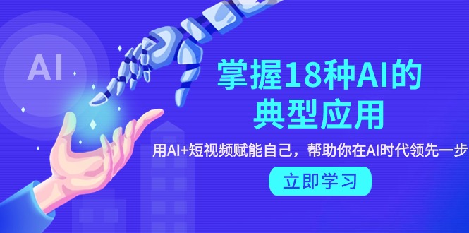 (9683期)掌握18种AI的典型应用,用AI+短视频 赋能自己,帮助你在AI时代领先一步-轻创社项目网