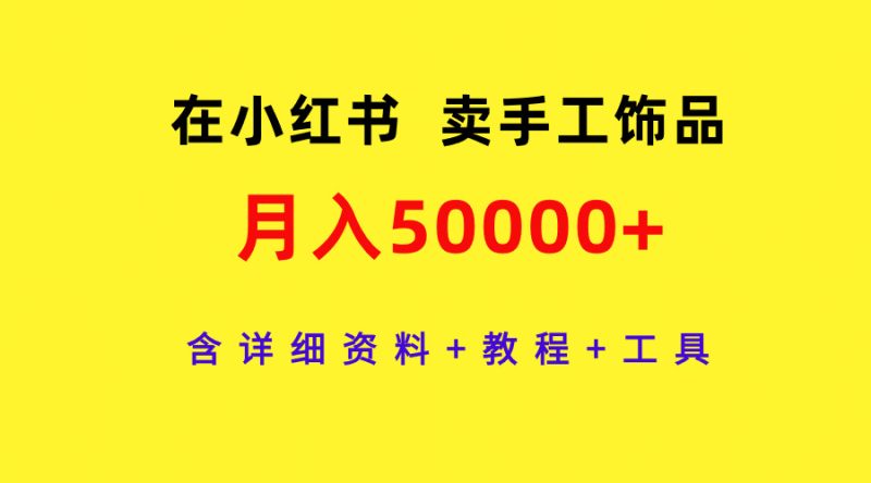 (9585期)在小红书卖手工饰品,月入50000+,含详细资料+教程+工具-轻创社项目网