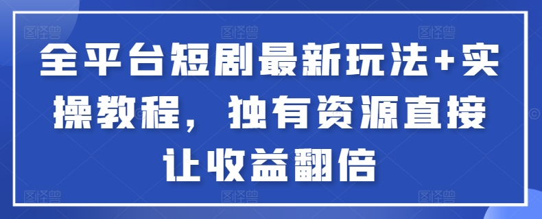 全平台短剧最新玩法+实操教程,独有资源直接让收益翻倍-轻创社项目网