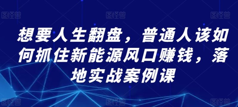 想要人生翻盘,普通人该如何抓住新能源风口赚钱,落地实战案例课-轻创社项目网