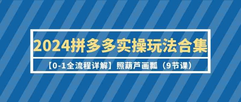 2024拼多多实操玩法合集【0-1全流程详解】照葫芦画瓢(9节课)-轻创社项目网