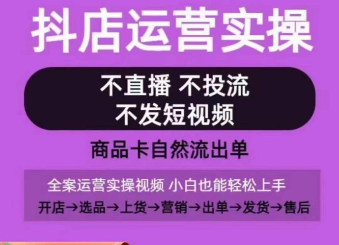 抖店运营实操课,从0-1起店视频全实操,不直播、不投流、不发短视频,商品卡自然流出单-轻创社项目网