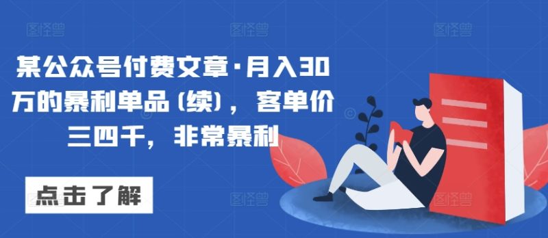 某公众号付费文章·月入30万的暴利单品(续),客单价三四千,非常暴利-轻创社项目网