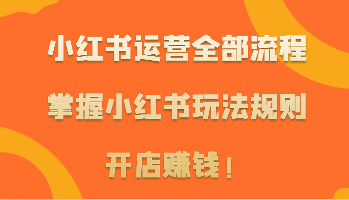小红书运营全部流程,掌握小红书玩法规则,开店赚钱!-轻创社项目网