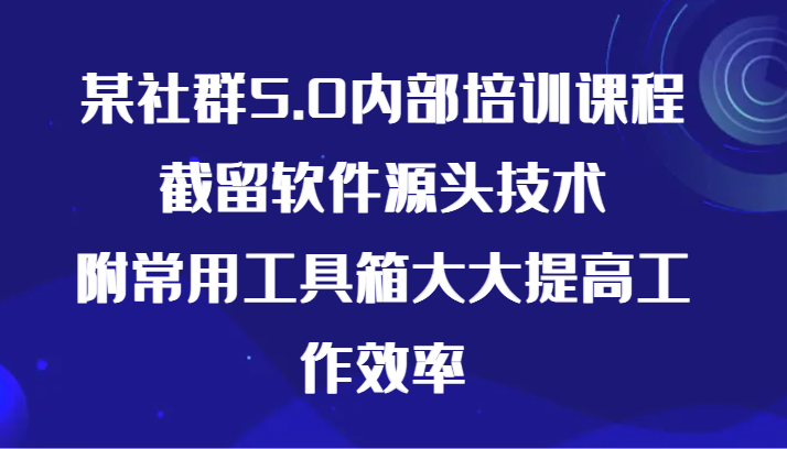 某社群5.0内部培训课程,截留软件源头技术,附常用工具箱大大提高工作效率-轻创社项目网