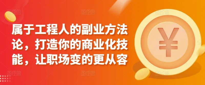 属于工程人的副业方法论,打造你的商业化技能,让职场变的更从容-轻创社项目网